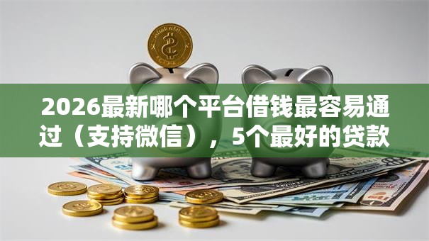 2026最新哪个平台借钱最容易通过（支持微信），5个最好的贷款平台无私分享