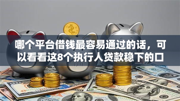 哪个平台借钱最容易通过的话，可以看看这8个执行人贷款稳下的口子