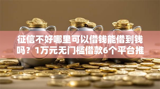 征信不好哪里可以借钱能借到钱吗?1万元无门槛借款6个平台推荐 征信不好哪里可以借钱能借到钱吗?1万元无门槛借款6个平台推荐