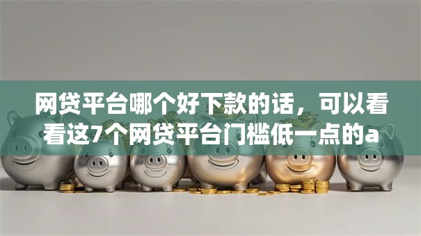 网贷平台哪个好下款的话，可以看看这7个网贷平台门槛低一点的app