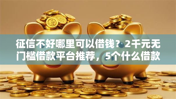 征信不好哪里可以借钱?2千元无门槛借款平台推荐,5个什么借款平台最好借款通过盘点 征信不好哪里可以借钱?2千元无门槛借款平台推荐,5个什么借款平台最好借款通过盘点