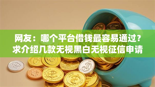 网友:哪个平台借钱最容易通过?求介绍几款无视黑白无视征信申请就下款的app 网友:哪个平台借钱最容易通过?求介绍几款无视黑白无视征信申请就下款的app