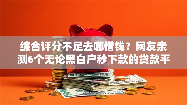综合评分不足去哪借钱？网友亲测6个无论黑白户秒下款的贷款平台盘点