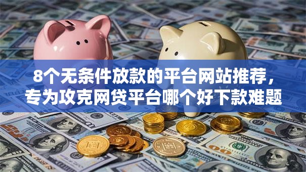 8个无条件放款的平台网站推荐,专为攻克网贷平台哪个好下款难题 8个无条件放款的平台网站推荐,专为攻克网贷平台哪个好下款难题