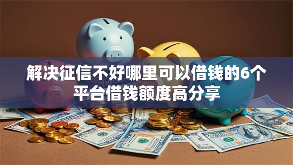 解决征信不好哪里可以借钱的6个平台借钱额度高分享 解决征信不好哪里可以借钱的6个平台借钱额度高分享