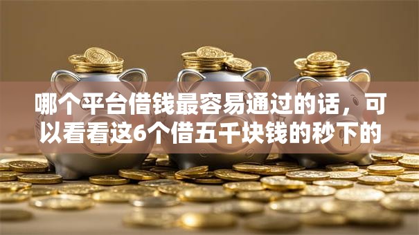 哪个平台借钱最容易通过的话，可以看看这6个借五千块钱的秒下的贷款平台