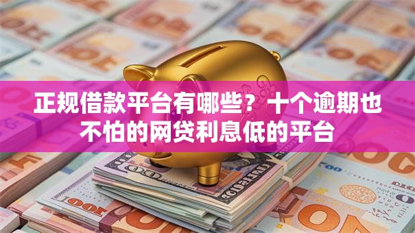 正规借款平台有哪些？十个逾期也不怕的网贷利息低的平台