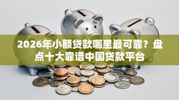2026年小额贷款哪里最可靠？盘点十大靠谱中国贷款平台