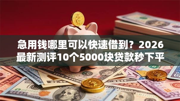 急用钱哪里可以快速借到？2026最新测评10个5000块贷款秒下平台