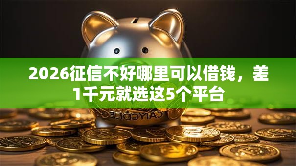 2026征信不好哪里可以借钱,差1千元就选这5个平台 2026征信不好哪里可以借钱,差1千元就选这5个平台