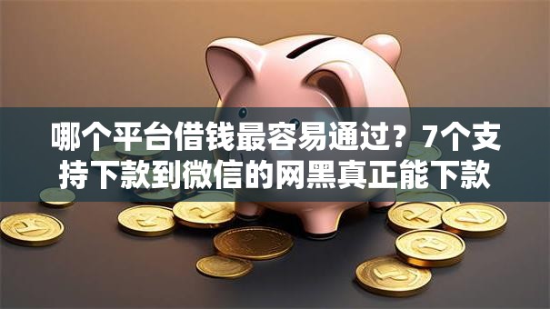 哪个平台借钱最容易通过？7个支持下款到微信的网黑真正能下款的软件