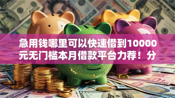 急用钱哪里可以快速借到10000元无门槛本月借款平台力荐！分享小额网贷口子10000元无门槛借款