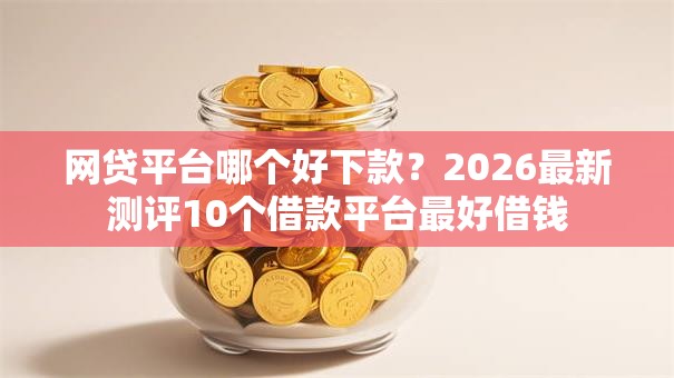 网贷平台哪个好下款?2026最新测评10个借款平台最好借钱 网贷平台哪个好下款?2026最新测评10个借款平台最好借钱