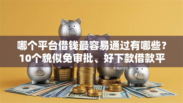 哪个平台借钱最容易通过有哪些?10个貌似免审批、好下款借款平台合集 哪个平台借钱最容易通过有哪些?10个貌似免审批、好下款借款平台合集