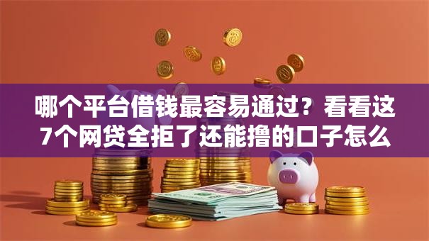 哪个平台借钱最容易通过？看看这7个网贷全拒了还能撸的口子怎么样
