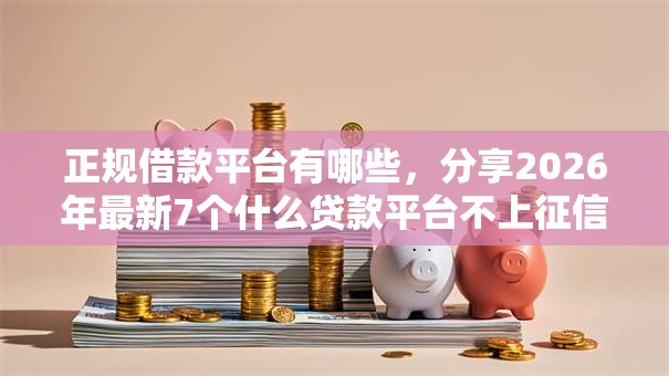 正规借款平台有哪些，分享2026年最新7个什么贷款平台不上征信