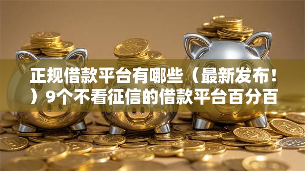 正规借款平台有哪些（最新发布！）9个不看征信的借款平台百分百