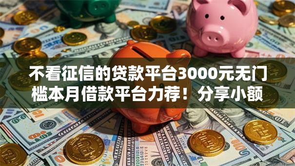 不看征信的贷款平台3000元无门槛本月借款平台力荐！分享小额网贷口子3000元无门槛借款