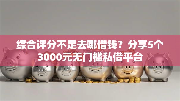 综合评分不足去哪借钱？分享5个3000元无门槛私借平台