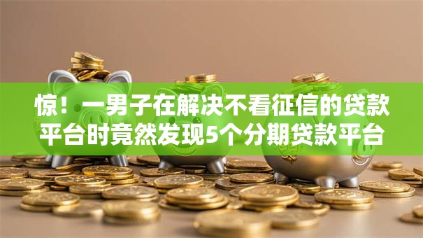 惊!一男子在解决不看征信的贷款平台时竟然发现5个分期贷款平台好下款,事后分享了出来 惊!一男子在解决不看征信的贷款平台时竟然发现5个分期贷款平台好下款,事后分享了出来