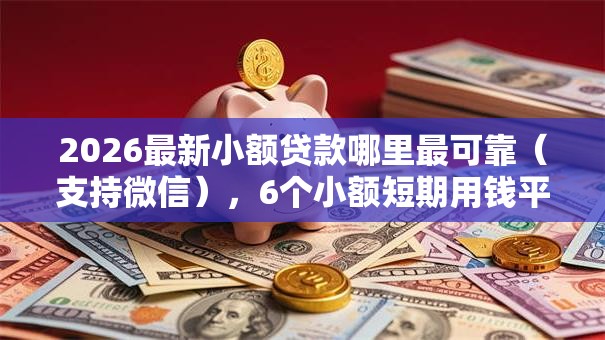2026最新小额贷款哪里最可靠(支持微信),6个小额短期用钱平台好无私分享 2026最新小额贷款哪里最可靠(支持微信),6个小额短期用钱平台好无私分享