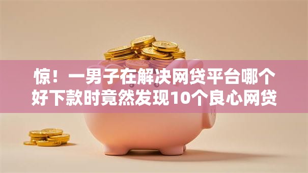 惊!一男子在解决网贷平台哪个好下款时竟然发现10个良心网贷平台哪些好,事后分享了出来 惊!一男子在解决网贷平台哪个好下款时竟然发现10个良心网贷平台哪些好,事后分享了出来