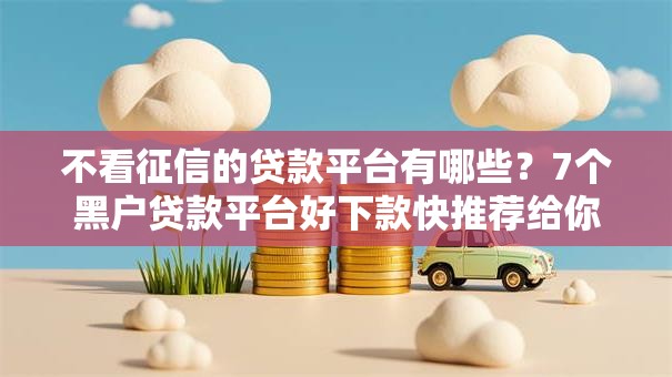 不看征信的贷款平台有哪些?7个黑户贷款平台好下款快推荐给你 不看征信的贷款平台有哪些?7个黑户贷款平台好下款快推荐给你