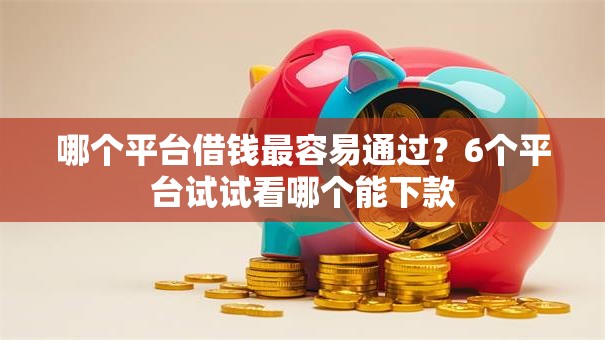 哪个平台借钱最容易通过？6个平台试试看哪个能下款