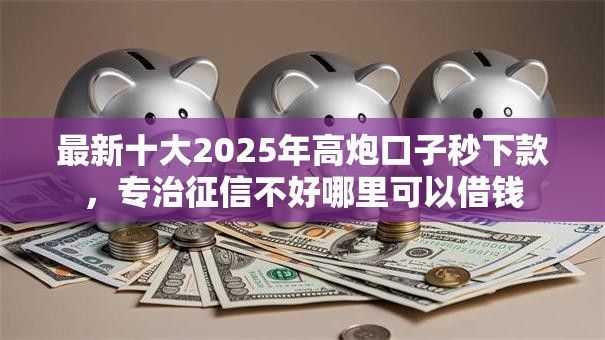 最新十大2025年高炮口子秒下款,专治征信不好哪里可以借钱 最新十大2025年高炮口子秒下款,专治征信不好哪里可以借钱