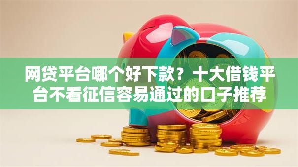网贷平台哪个好下款?十大借钱平台不看征信容易通过的口子推荐 网贷平台哪个好下款?十大借钱平台不看征信容易通过的口子推荐