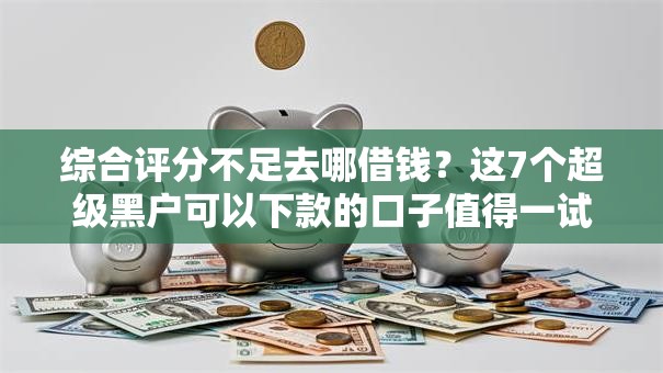 综合评分不足去哪借钱?这7个超级黑户可以下款的口子值得一试 综合评分不足去哪借钱?这7个超级黑户可以下款的口子值得一试