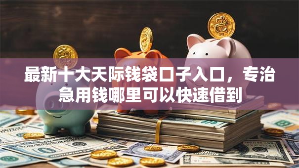 最新十大天际钱袋口子入口,专治急用钱哪里可以快速借到 最新十大天际钱袋口子入口,专治急用钱哪里可以快速借到