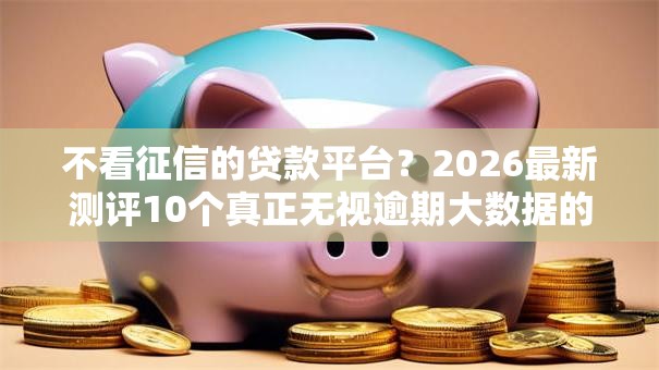不看征信的贷款平台？2026最新测评10个真正无视逾期大数据的网贷软件