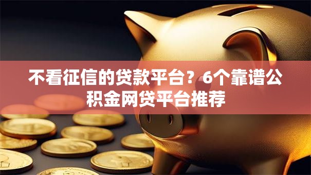 不看征信的贷款平台?6个靠谱公积金网贷平台推荐 不看征信的贷款平台?6个靠谱公积金网贷平台推荐