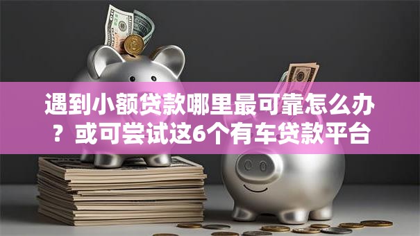 遇到小额贷款哪里最可靠怎么办?或可尝试这6个有车贷款平台 遇到小额贷款哪里最可靠怎么办?或可尝试这6个有车贷款平台