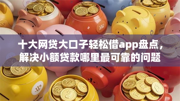 十大网贷大口子轻松借app盘点,解决小额贷款哪里最可靠的问题 十大网贷大口子轻松借app盘点,解决小额贷款哪里最可靠的问题