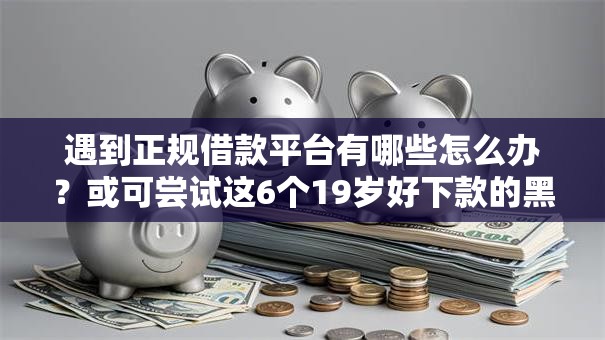 遇到正规借款平台有哪些怎么办？或可尝试这6个19岁好下款的黑户借钱平台