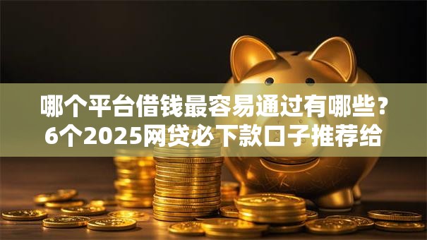 哪个平台借钱最容易通过有哪些？6个2025网贷必下款口子推荐给你