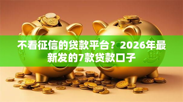 不看征信的贷款平台?2026年最新发的7款贷款口子 不看征信的贷款平台?2026年最新发的7款贷款口子