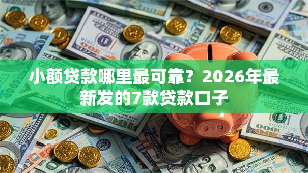 小额贷款哪里最可靠?2026年最新发的7款贷款口子 小额贷款哪里最可靠?2026年最新发的7款贷款口子