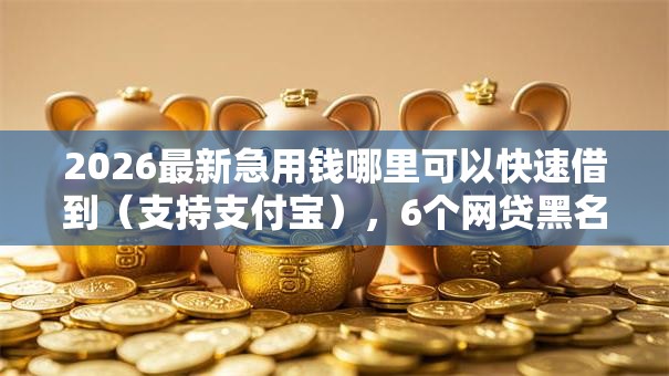 2026最新急用钱哪里可以快速借到(支持支付宝),6个网贷黑名单能在平台借钱无私分享 2026最新急用钱哪里可以快速借到(支持支付宝),6个网贷黑名单能在平台借钱无私分享
