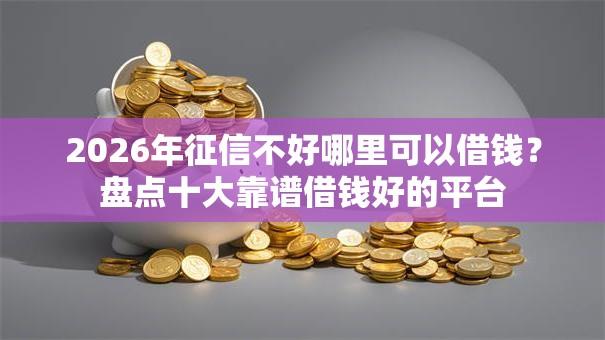 2026年征信不好哪里可以借钱?盘点十大靠谱借钱好的平台 2026年征信不好哪里可以借钱?盘点十大靠谱借钱好的平台