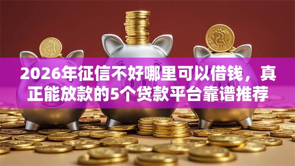 2026年征信不好哪里可以借钱,真正能放款的5个贷款平台靠谱推荐 2026年征信不好哪里可以借钱,真正能放款的5个贷款平台靠谱推荐