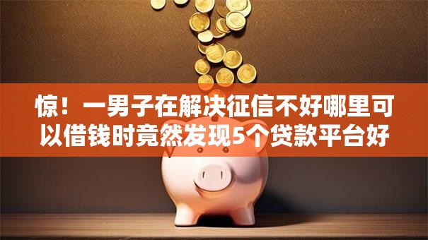 惊！一男子在解决征信不好哪里可以借钱时竟然发现5个贷款平台好通过，事后分享了出来