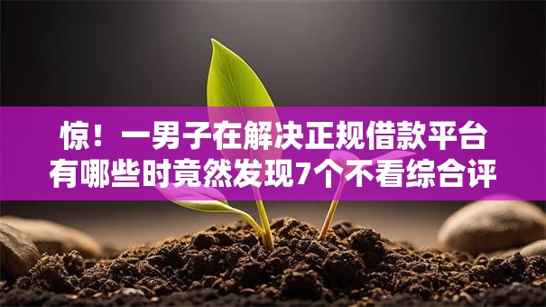 惊!一男子在解决正规借款平台有哪些时竟然发现7个不看综合评分额度高下款快平台,事后分享了出来 惊!一男子在解决正规借款平台有哪些时竟然发现7个不看综合评分额度高下款快平台,事后分享了出来