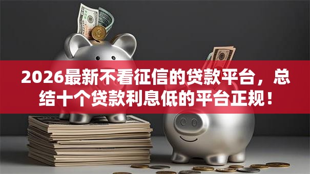 2026最新不看征信的贷款平台,总结十个贷款利息低的平台正规! 2026最新不看征信的贷款平台,总结十个贷款利息低的平台正规!