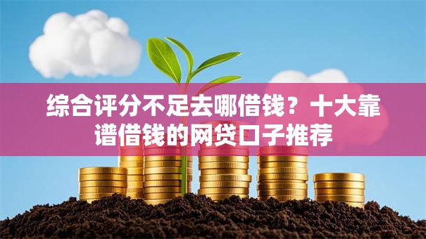 综合评分不足去哪借钱？十大靠谱借钱的网贷口子推荐
