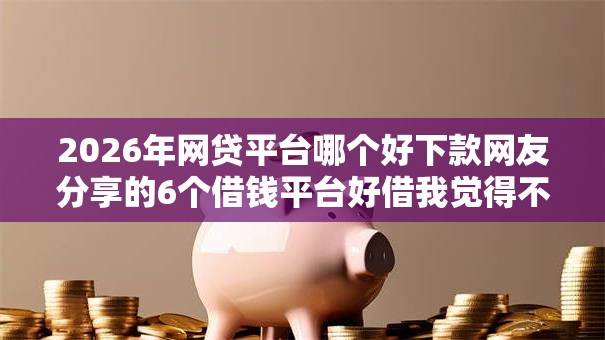 2026年网贷平台哪个好下款网友分享的6个借钱平台好借我觉得不错! 2026年网贷平台哪个好下款网友分享的6个借钱平台好借我觉得不错!