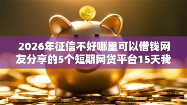2026年征信不好哪里可以借钱网友分享的5个短期网贷平台15天我觉得不错! 2026年征信不好哪里可以借钱网友分享的5个短期网贷平台15天我觉得不错!