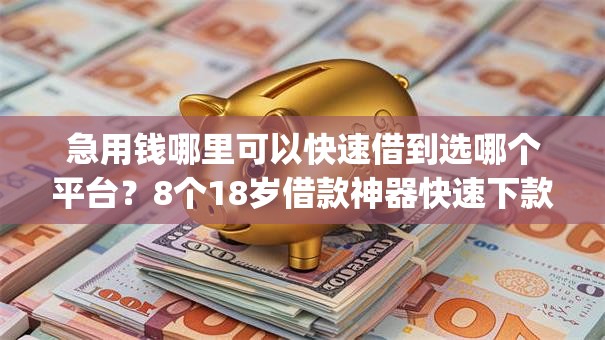 急用钱哪里可以快速借到选哪个平台？8个18岁借款神器快速下款app推荐